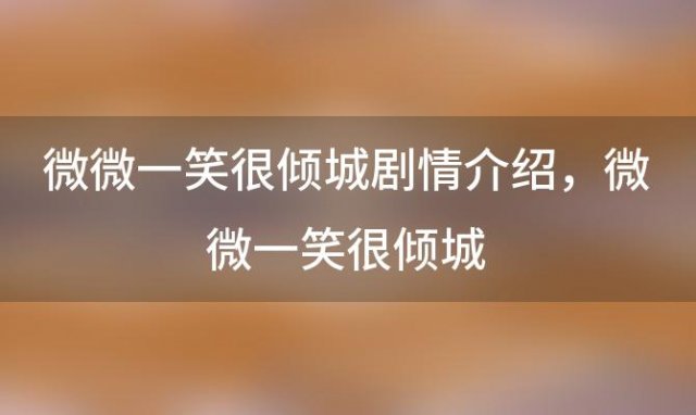 微微一笑很倾城剧情介绍 微微一笑很倾城，大概内容