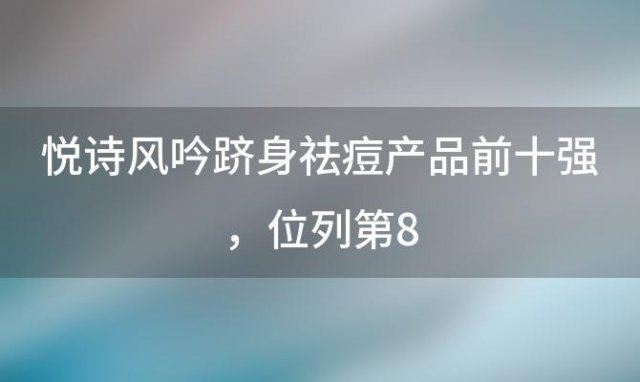 悦诗风吟跻身祛痘产品前十强，位列第8，肌肤问题一网打尽