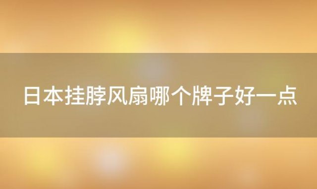 日本挂脖风扇哪个牌子好一点「日本挂脖风扇哪个牌子好用」