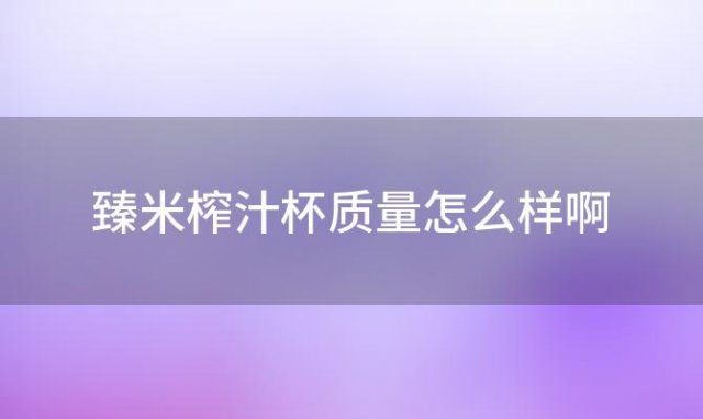 臻米榨汁杯质量怎么样啊(臻米榨汁杯质量怎么样好用吗)