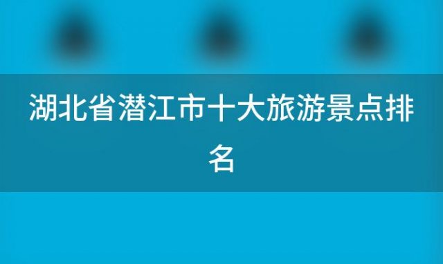 湖北省潜江市十大旅游景点排名，湖北省潜江十大旅游景点