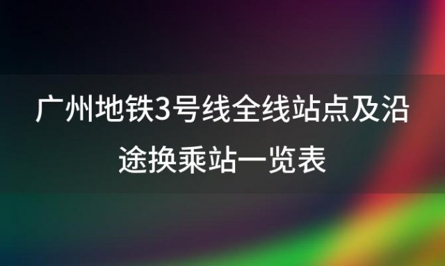 广州地铁3号线全线站点及沿途换乘站一览表(广州地铁十号线全线站名)