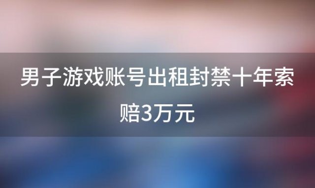 男子游戏账号出租封禁十年索赔3万元