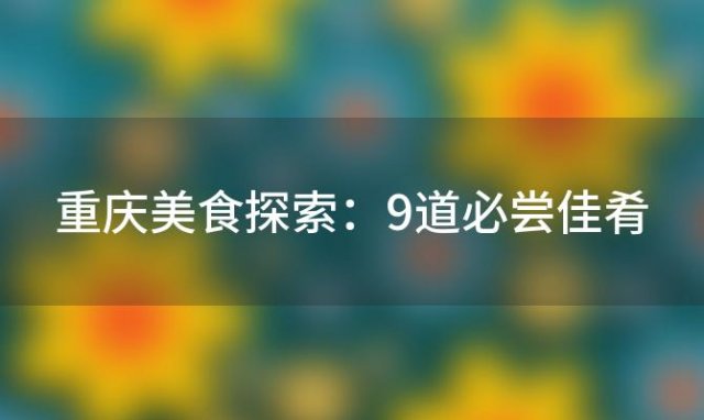 重庆美食探索：9道必尝佳肴，旅行者的最佳味蕾指南