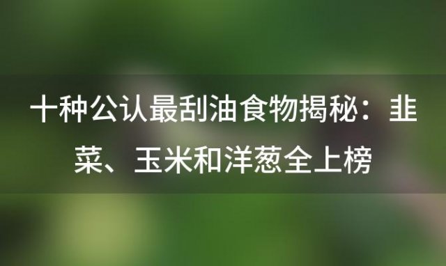 十种公认最刮油食物揭秘：韭菜、玉米和洋葱全上榜，健康减肥新选择