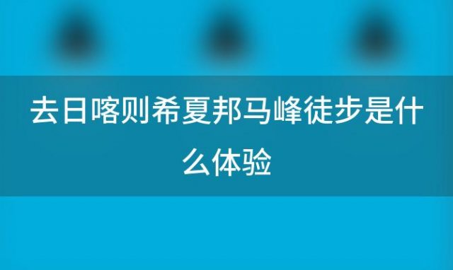 去日喀则希夏邦马峰徒步是什么体验 希厦邦马峰在哪里