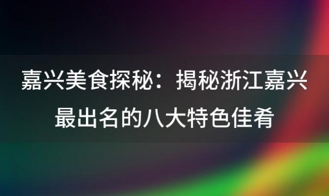 嘉兴美食探秘：揭秘浙江嘉兴最出名的八大特色佳肴，让你垂涎欲滴