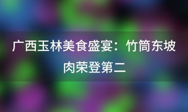 广西玉林美食盛宴：竹筒东坡肉荣登第二，6大特色名菜等你来尝