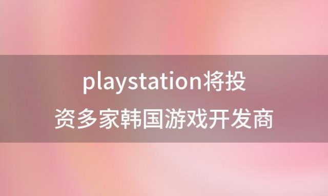 playstation将投资多家韩国游戏开发商