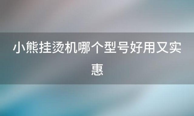 小熊挂烫机哪个型号好用又实惠 小熊手持式挂烫机