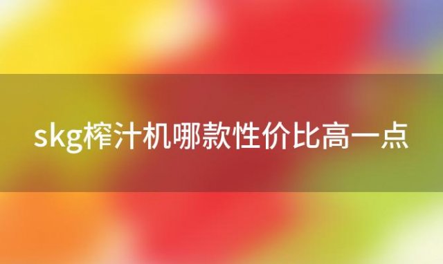 skg榨汁机哪款性价比高一点(skg榨汁机使用方法)