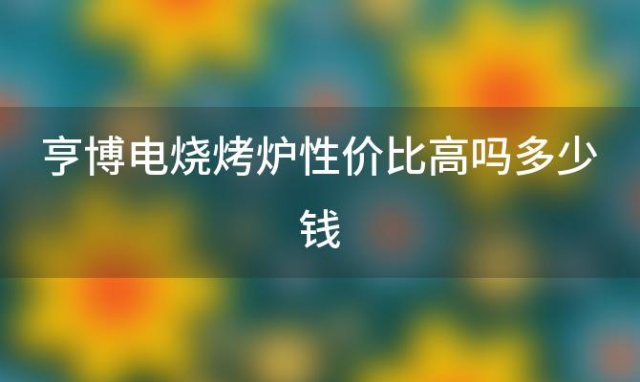 亨博电烧烤炉性价比高吗多少钱「亨博电烧烤炉性价比高吗怎么样」