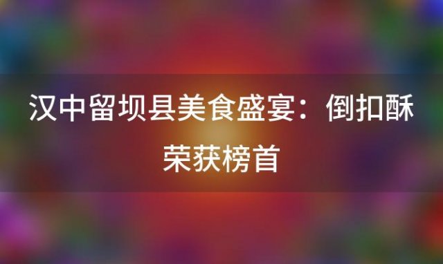 汉中留坝县美食盛宴：倒扣酥荣获榜首，6大佳肴等你来品尝