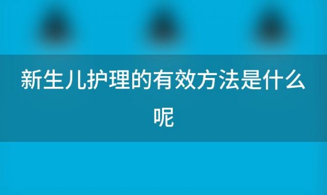 新生儿护理的有效方法是什么呢「新生儿的护理方法和技巧」