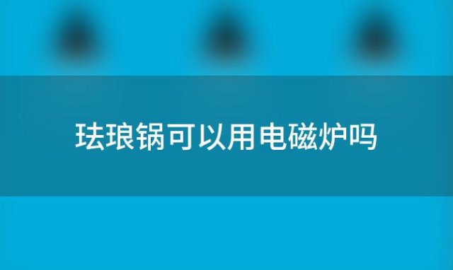 珐琅锅可以用电磁炉吗 珐琅锅可以电磁炉加热吗