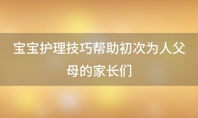 宝宝护理技巧帮助初次为人父母的家长们