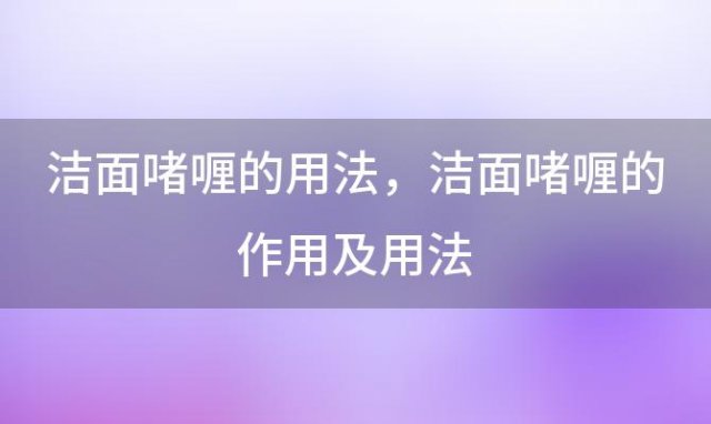 洁面啫喱的用法，洁面啫喱的作用及用法