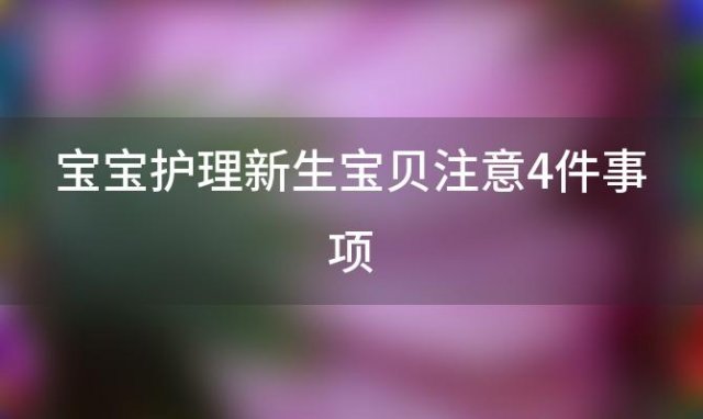 宝宝护理新生宝贝注意4件事项「新生宝宝护理全攻略」