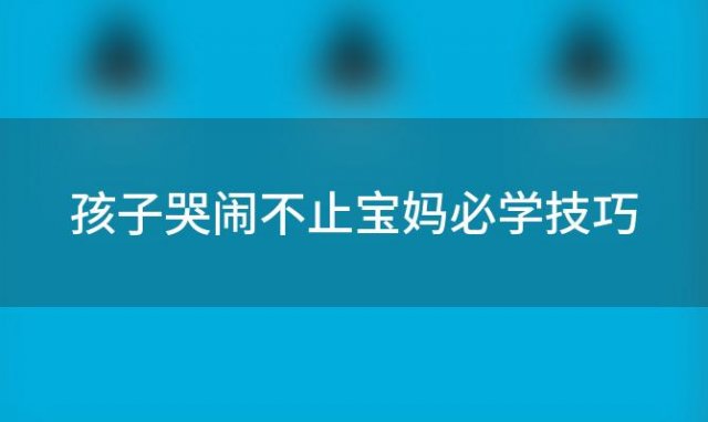 孩子哭闹不止宝妈必学技巧「孩子哭闹鼻子不通气怎么办」