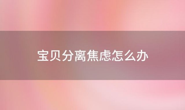 宝贝分离焦虑怎么办「宝贝的分离焦虑怎么办」