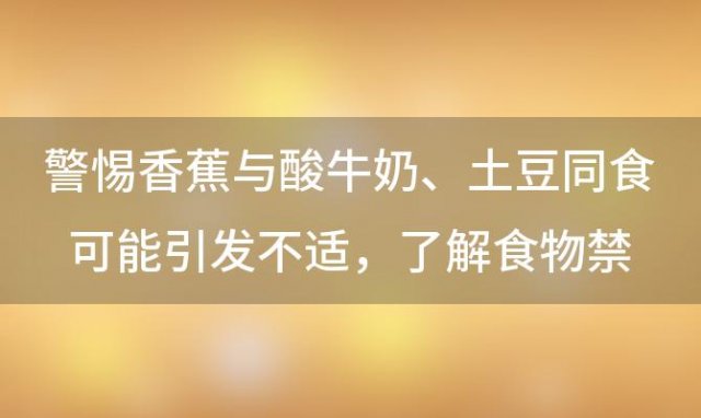 警惕香蕉与酸牛奶、土豆同食可能引发不适，了解食物禁忌，健康饮食从我做起