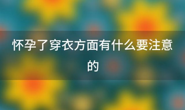 怀孕了穿衣方面有什么要注意的(怀孕后穿衣服注意什么)