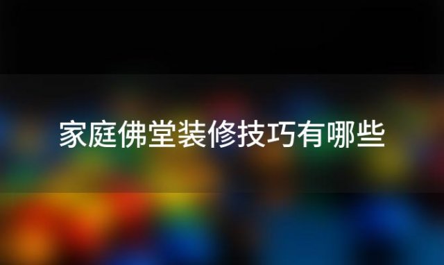 家庭佛堂装修技巧有哪些 家庭佛堂装修技巧有哪些讲究