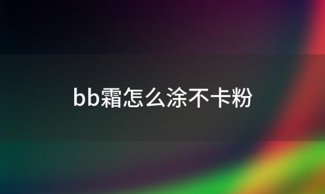 bb霜怎么涂不卡粉 BB霜怎么涂才正确