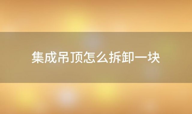 集成吊顶怎么拆卸一块「集成吊顶扣板怎么拆下来」