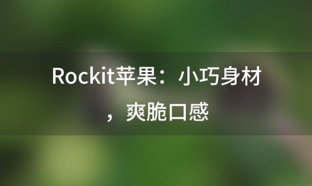 “Rockit苹果：小巧身材，爽脆口感，甜而不腻的甜蜜滋味”