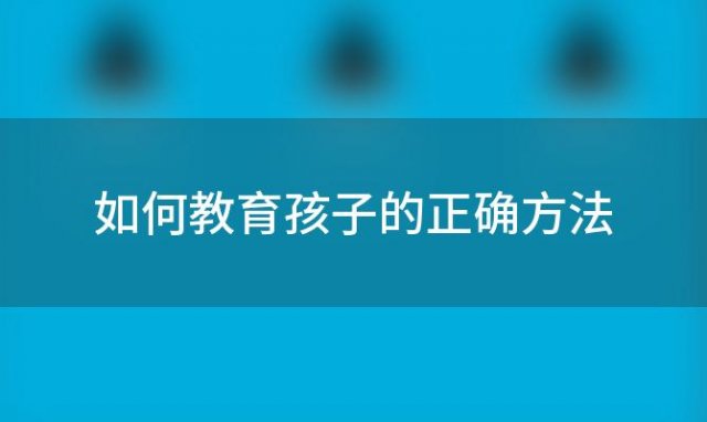 如何教育孩子的正确方法(要如何教育孩子)