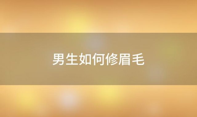 男生如何修眉毛「男生如何修眉型与脸型图解」