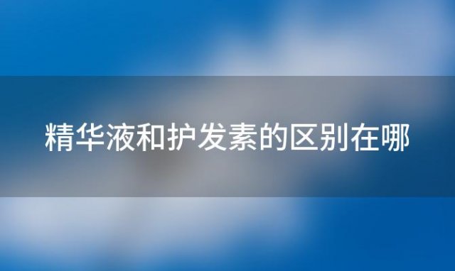 精华液和护发素的区别在哪 精华液和护发素的区别是什么