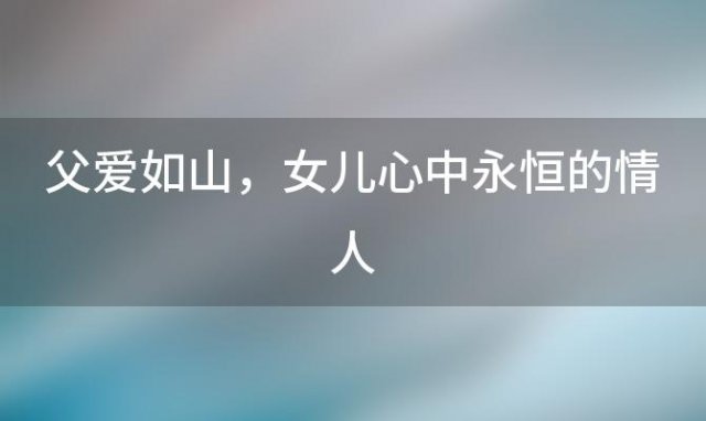 父爱如山，女儿心中永恒的情人：亲情、陪伴与成长的故事