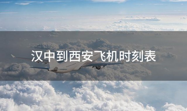 汉中到西安飞机时刻表 汉中至西安航班查询