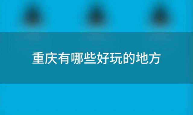 重庆有哪些好玩的地方(重庆必去的五个景点是哪些)