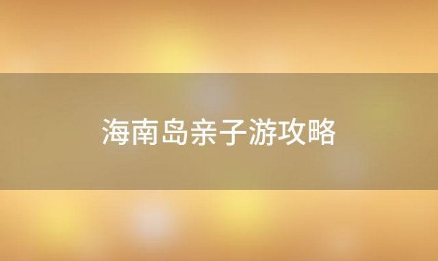 海南岛亲子游攻略「海南儿童游玩」