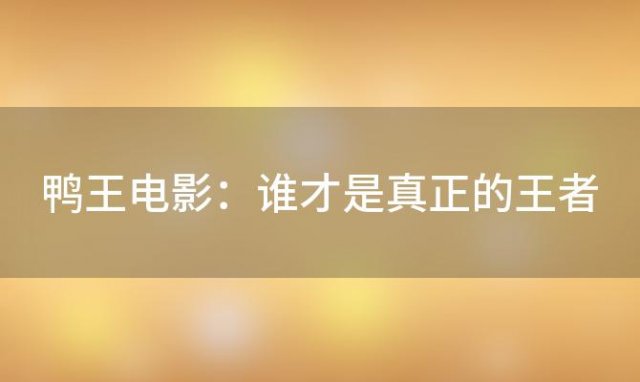 鸭王电影：谁才是真正的王者 鸭王电影：他们之间的竞争有多激烈