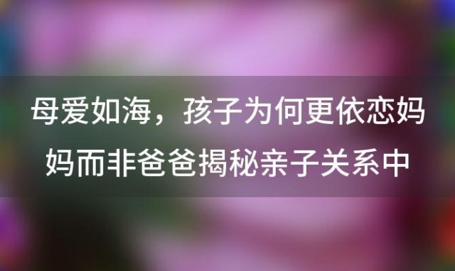 母爱如海，孩子为何更依恋妈妈而非爸爸揭秘亲子关系中的性别差异