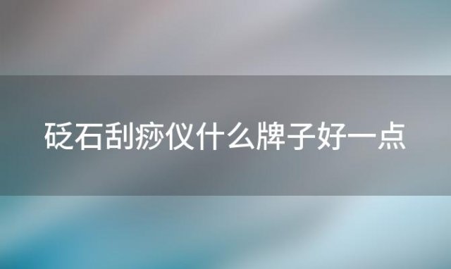 砭石刮痧仪什么牌子好一点 砭石刮痧仪什么牌子好用