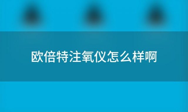 欧倍特注氧仪怎么样啊 德国欧倍怎么样