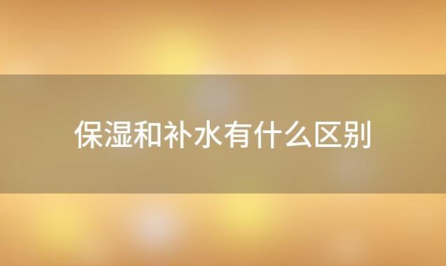 保湿和补水有什么区别，保湿和补水有什么区别和好处