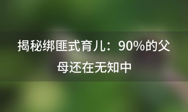 揭秘“绑匪式育儿”：90%的父母还在无知中，你的孩子安全吗