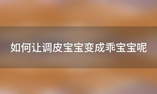 如何让调皮宝宝变成乖宝宝呢「如何让调皮宝宝变成乖宝宝的方法」