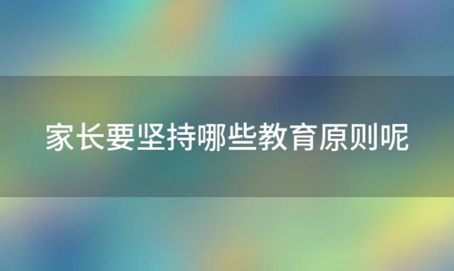 家长要坚持哪些教育原则呢(家长要坚持哪些教育原则和方法)