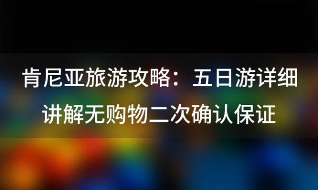 肯尼亚旅游攻略:五日游详细讲解无购物二次确认保证