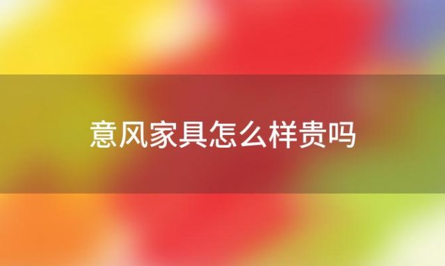 意风家具怎么样贵吗「意风定制家具怎么样」