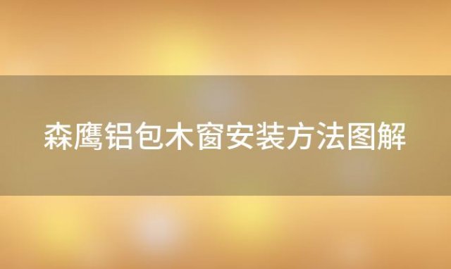 森鹰铝包木窗安装方法图解(森鹰铝包木窗)