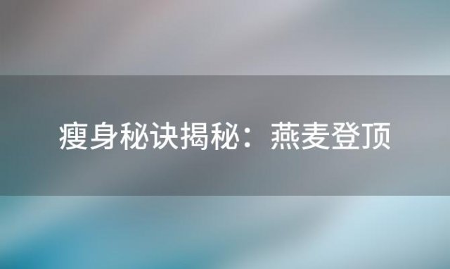 瘦身秘诀揭秘：燕麦登顶，玉米紧随其后的10大减肥圣品