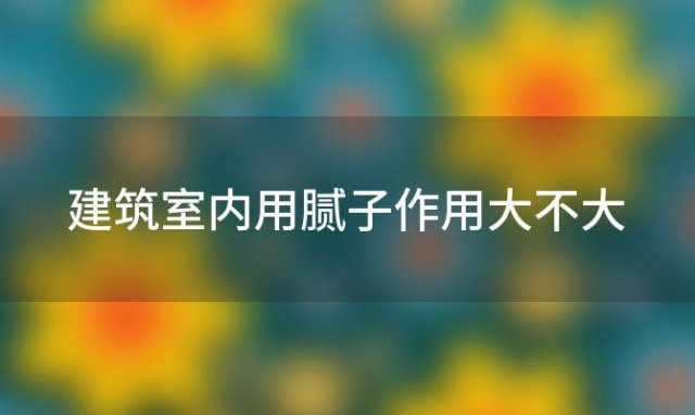 建筑室内用腻子作用大不大，建筑室内用腻子作用是什么